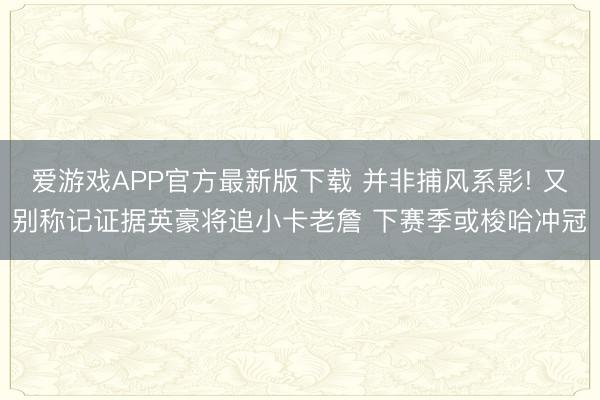 爱游戏APP官方最新版下载 并非捕风系影! 又别称记证据英豪将追小卡老詹 下赛季或梭哈冲冠