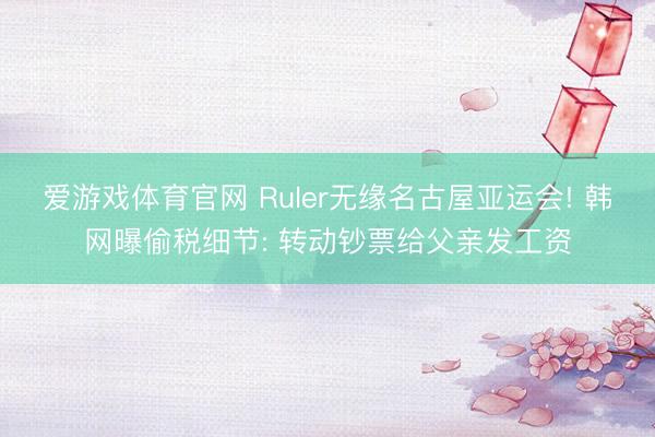 爱游戏体育官网 Ruler无缘名古屋亚运会! 韩网曝偷税细节: 转动钞票给父亲发工资