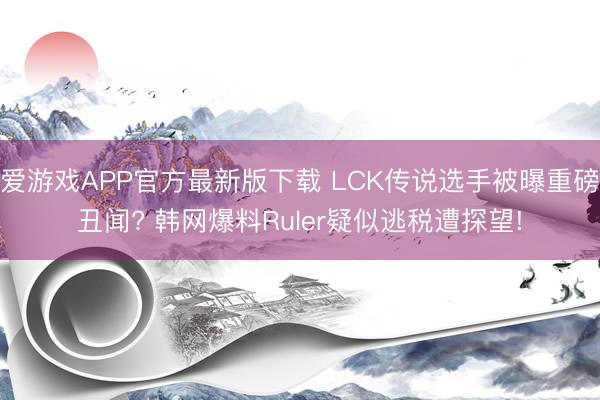 爱游戏APP官方最新版下载 LCK传说选手被曝重磅丑闻? 韩网爆料Ruler疑似逃税遭探望!