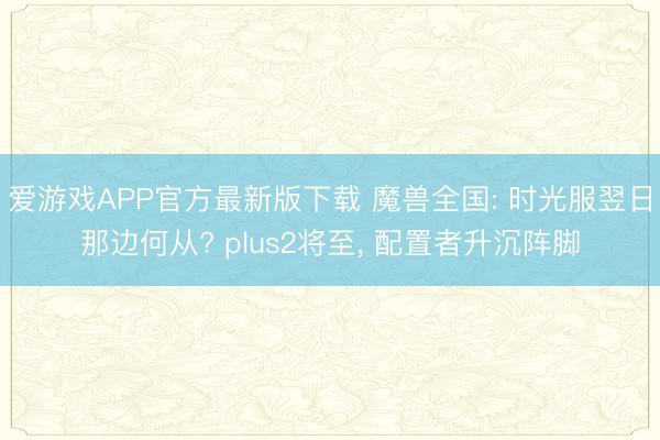 爱游戏APP官方最新版下载 魔兽全国: 时光服翌日那边何从? plus2将至, 配置者升沉阵脚