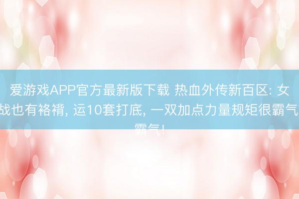 爱游戏APP官方最新版下载 热血外传新百区: 女战也有袼褙, 运10套打底, 一双加点力量规矩很霸气!
