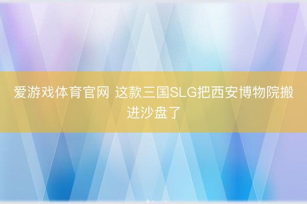 爱游戏体育官网 这款三国SLG把西安博物院搬进沙盘了