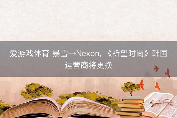 爱游戏体育 暴雪→Nexon, 《祈望时尚》韩国运营商将更换