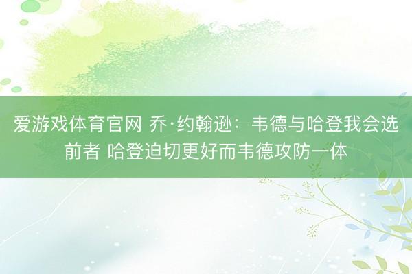 爱游戏体育官网 乔·约翰逊：韦德与哈登我会选前者 哈登迫切更好而韦德攻防一体