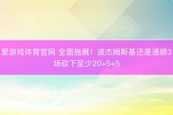 爱游戏体育官网 全面施展！波杰姆斯基还是通顺3场砍下至少20+5+5