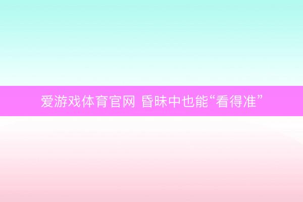 爱游戏体育官网 昏昧中也能“看得准”