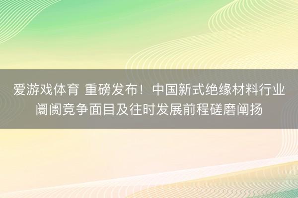 爱游戏体育 重磅发布！中国新式绝缘材料行业阛阓竞争面目及往时发展前程磋磨阐扬