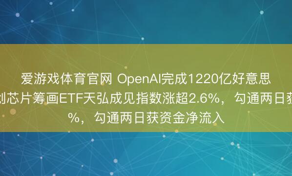 爱游戏体育官网 OpenAI完成1220亿好意思元融资，科创芯片筹画ETF天弘成见指数涨超2.6%，勾通两日获资金净流入