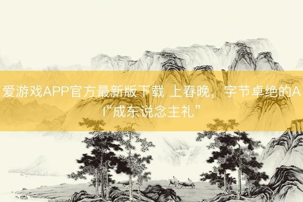 爱游戏APP官方最新版下载 上春晚，字节卓绝的AI“成东说念主礼”