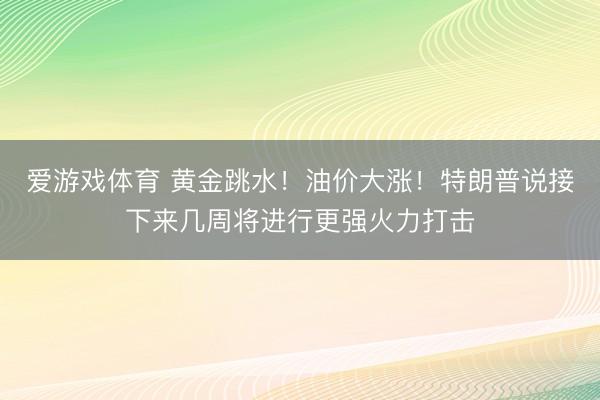 爱游戏体育 黄金跳水！油价大涨！特朗普说接下来几周将进行更强火力打击