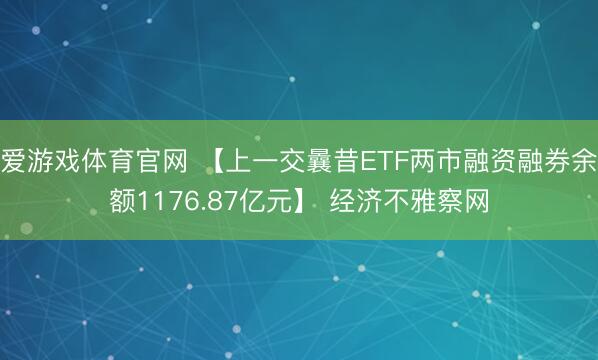 爱游戏体育官网 【上一交曩昔ETF两市融资融券余额1176.87亿元】 经济不雅察网