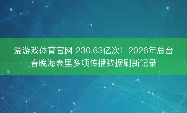 爱游戏体育官网 230.63亿次!2026年总台春晚海表里多项传播数据刷新记录