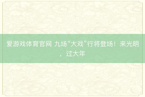 爱游戏体育官网 九场“大戏”行将登场！来光明，过大年