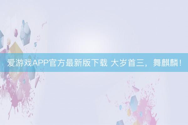 爱游戏APP官方最新版下载 大岁首三，舞麒麟！