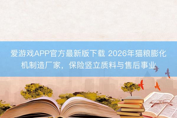 爱游戏APP官方最新版下载 2026年猫粮膨化机制造厂家，保险竖立质料与售后事业
