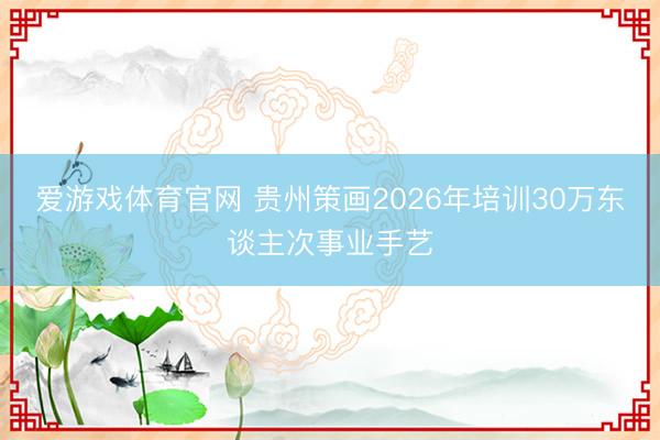 爱游戏体育官网 贵州策画2026年培训30万东谈主次事业手艺