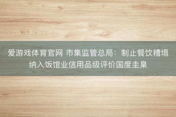爱游戏体育官网 市集监管总局:制止餐饮糟塌纳入饭馆业信用品级评价国度圭臬