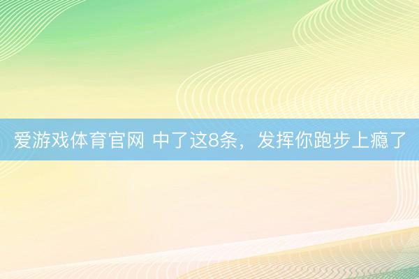 爱游戏体育官网 中了这8条,发挥你跑步上瘾了