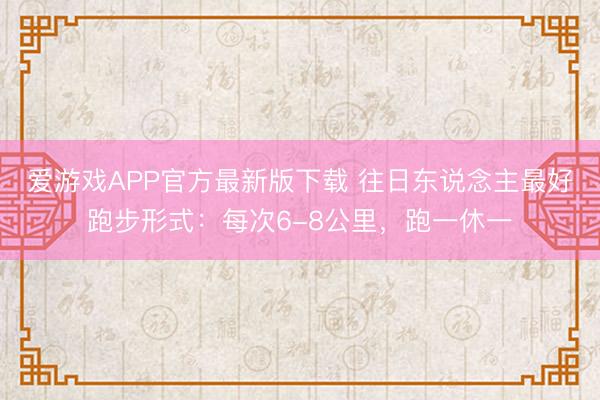爱游戏APP官方最新版下载 往日东说念主最好跑步形式:每次6-8公里,跑一休一