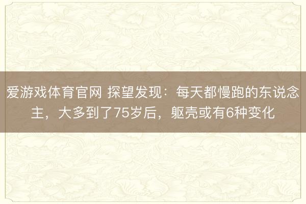 爱游戏体育官网 探望发现：每天都慢跑的东说念主，大多到了75岁后，躯壳或有6种变化