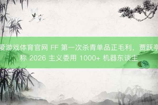 爱游戏体育官网 FF 第一次杀青单品正毛利,贾跃亭称 2026 主义委用 1000+ 机器东谈主