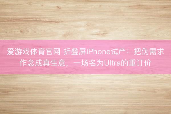 爱游戏体育官网 折叠屏iPhone试产：把伪需求作念成真生意，一场名为Ultra的重订价