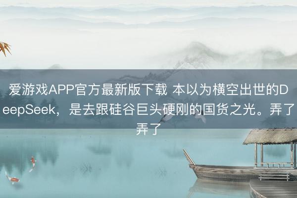 爱游戏APP官方最新版下载 本以为横空出世的DeepSeek,是去跟硅谷巨头硬刚的国货之光。弄了