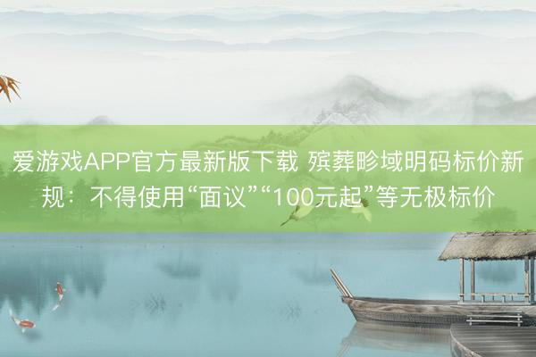 爱游戏APP官方最新版下载 殡葬畛域明码标价新规:不得使用“面议”“100元起”等无极标价