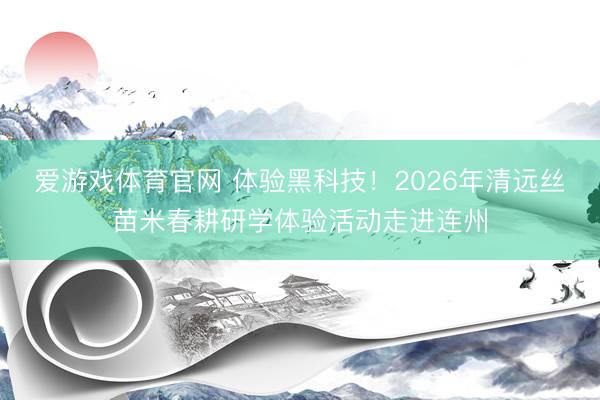 爱游戏体育官网 体验黑科技！2026年清远丝苗米春耕研学体验活动走进连州