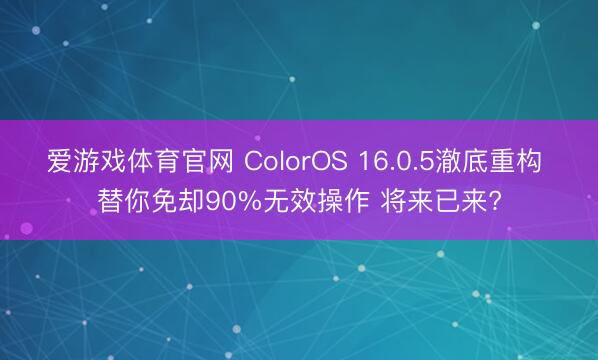 爱游戏体育官网 ColorOS 16.0.5澈底重构 替你免却90%无效操作 将来已来?
