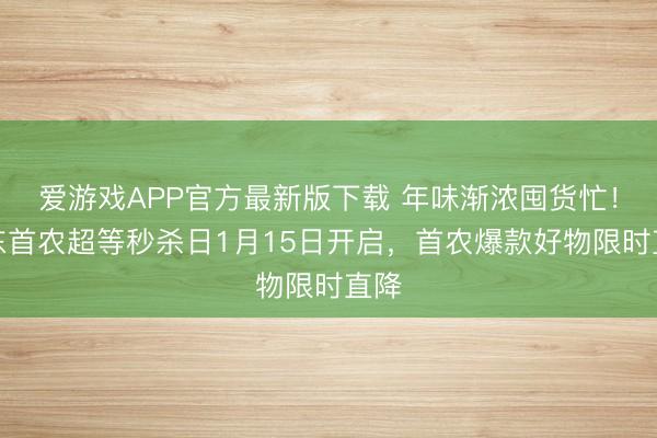 爱游戏APP官方最新版下载 年味渐浓囤货忙！京东首农超等秒杀日1月15日开启，首农爆款好物限时直降