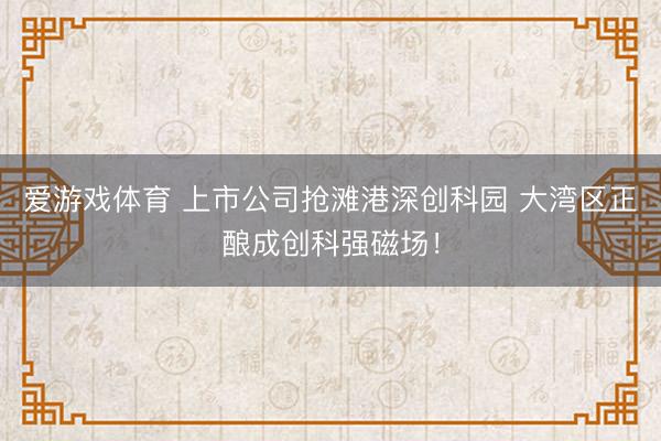 爱游戏体育 上市公司抢滩港深创科园 大湾区正酿成创科强磁场！