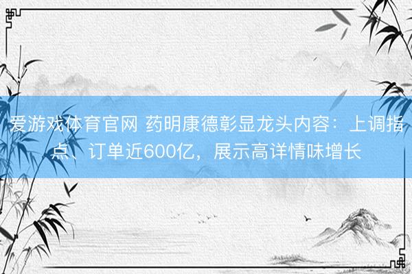 爱游戏体育官网 药明康德彰显龙头内容：上调指点、订单近600亿，展示高详情味增长