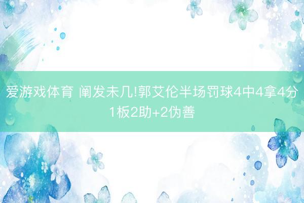 爱游戏体育 阐发未几!郭艾伦半场罚球4中4拿4分1板2助+2伪善