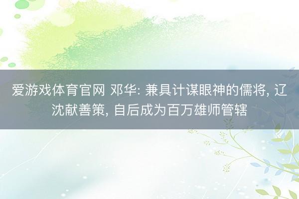 爱游戏体育官网 邓华: 兼具计谋眼神的儒将, 辽沈献善策, 自后成为百万雄师管辖