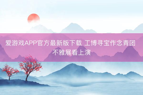 爱游戏APP官方最新版下载 工博寻宝作念青团 不雅展看上演