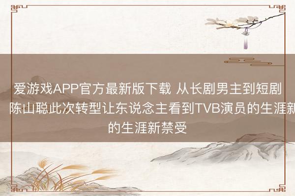 爱游戏APP官方最新版下载 从长剧男主到短剧厨师,陈山聪此次转型让东说念主看到TVB演员的生涯新禁受