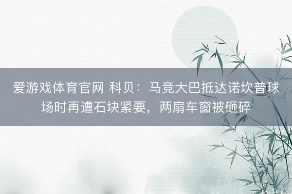 爱游戏体育官网 科贝:马竞大巴抵达诺坎普球场时再遭石块紧要,两扇车窗被砸碎