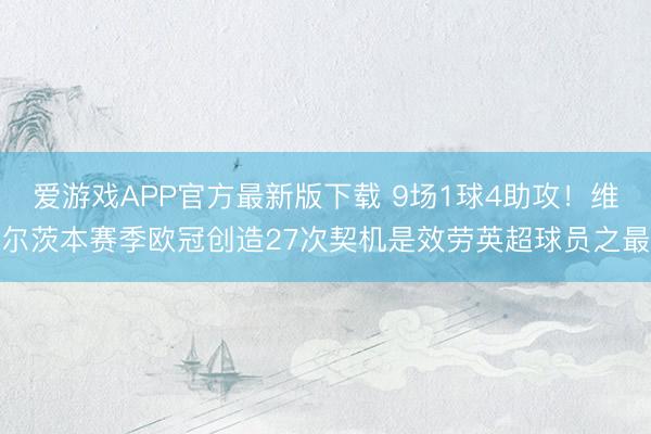 爱游戏APP官方最新版下载 9场1球4助攻！维尔茨本赛季欧冠创造27次契机是效劳英超球员之最