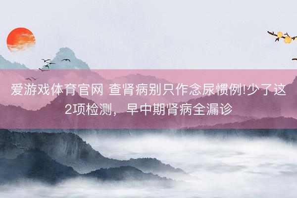 爱游戏体育官网 查肾病别只作念尿惯例!少了这2项检测,早中期肾病全漏诊