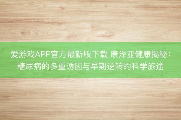 爱游戏APP官方最新版下载 康泽亚健康揭秘:糖尿病的多重诱因与早期逆转的科学旅途