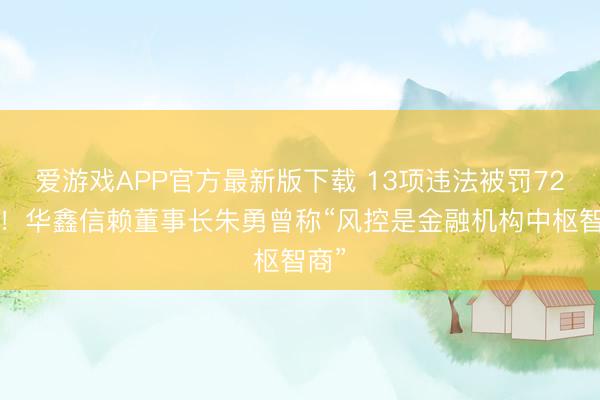 爱游戏APP官方最新版下载 13项违法被罚720万!华鑫信赖董事长朱勇曾称“风控是金融机构中枢智商”