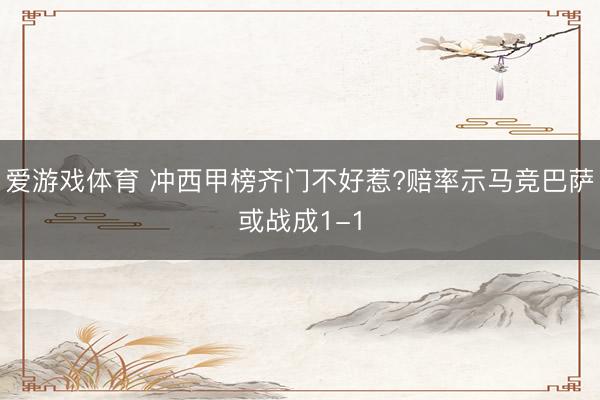 爱游戏体育 冲西甲榜齐门不好惹?赔率示马竞巴萨或战成1-1