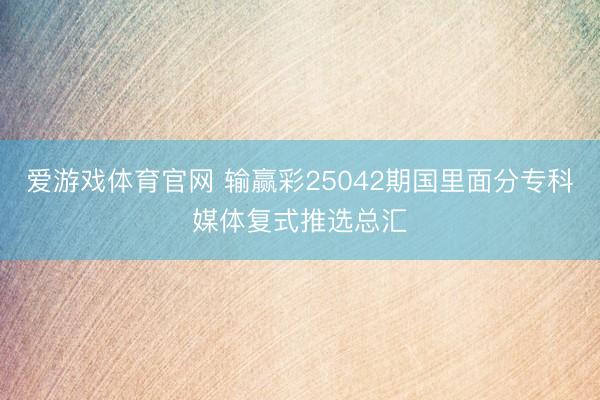 爱游戏体育官网 输赢彩25042期国里面分专科媒体复式推选总汇