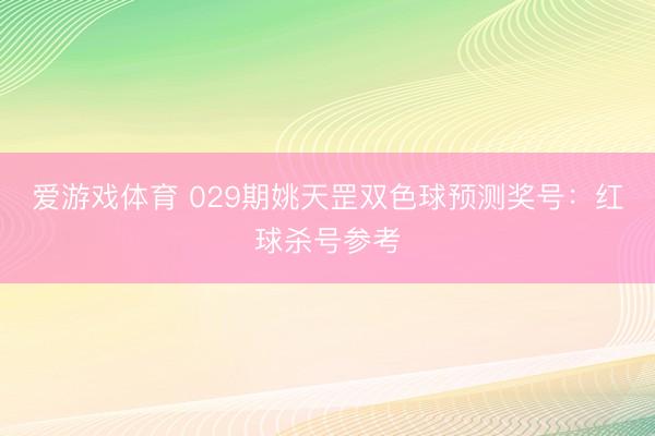 爱游戏体育 029期姚天罡双色球预测奖号：红球杀号参考
