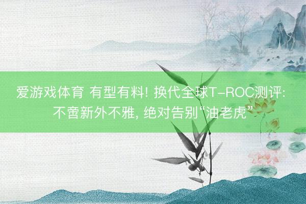 爱游戏体育 有型有料! 换代全球T-ROC测评: 不啻新外不雅, 绝对告别“油老虎”