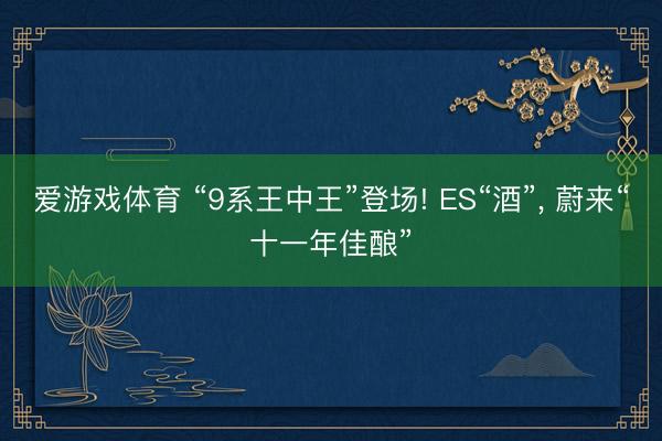 爱游戏体育 “9系王中王”登场! ES“酒”， 蔚来“十一年佳酿”