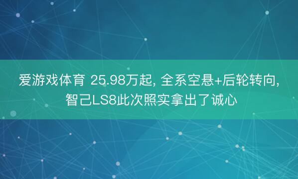 爱游戏体育 25.98万起， 全系空悬+后轮转向， 智己LS8此次照实拿出了诚心