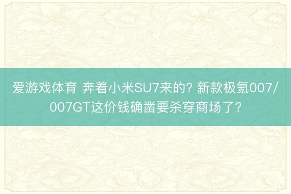 爱游戏体育 奔着小米SU7来的? 新款极氪007/007GT这价钱确凿要杀穿商场了?
