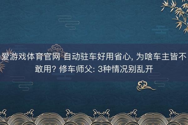爱游戏体育官网 自动驻车好用省心， 为啥车主皆不敢用? 修车师父: 3种情况别乱开